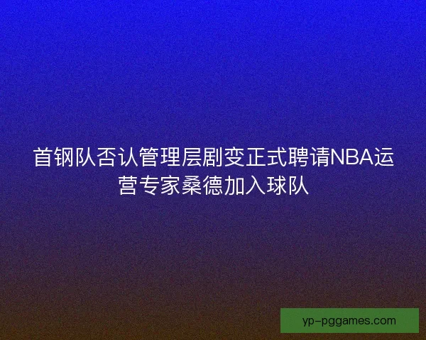 首钢队否认管理层剧变正式聘请NBA运营专家桑德加入球队