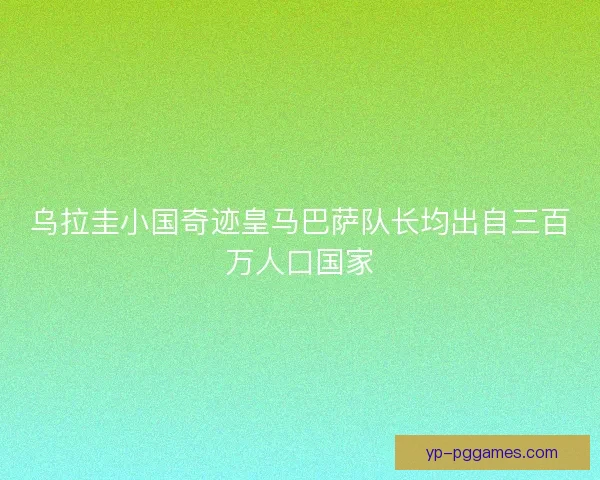 乌拉圭小国奇迹皇马巴萨队长均出自三百万人口国家