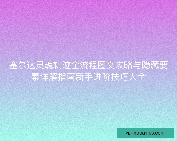 塞尔达灵魂轨迹全流程图文攻略与隐藏要素详解指南新手进阶技巧大全
