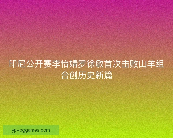 印尼公开赛李怡婧罗徐敏首次击败山羊组合创历史新篇
